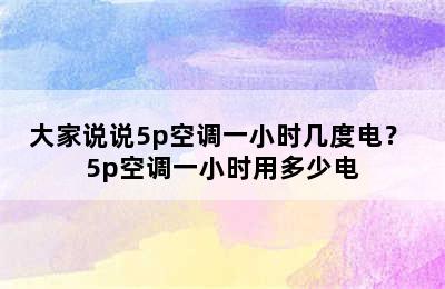 大家说说5p空调一小时几度电？ 5p空调一小时用多少电